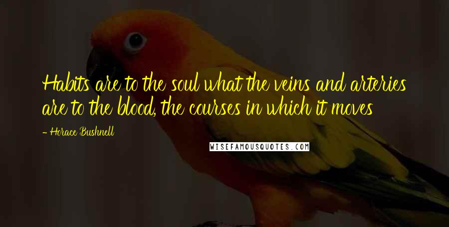 Horace Bushnell Quotes: Habits are to the soul what the veins and arteries are to the blood, the courses in which it moves