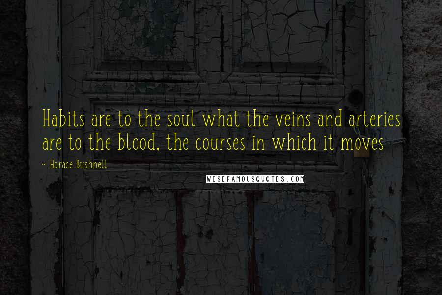 Horace Bushnell Quotes: Habits are to the soul what the veins and arteries are to the blood, the courses in which it moves