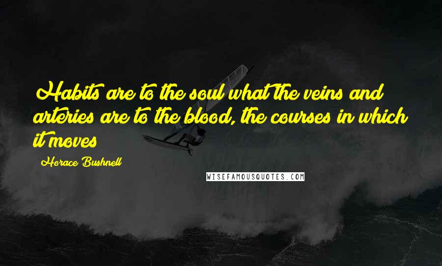 Horace Bushnell Quotes: Habits are to the soul what the veins and arteries are to the blood, the courses in which it moves
