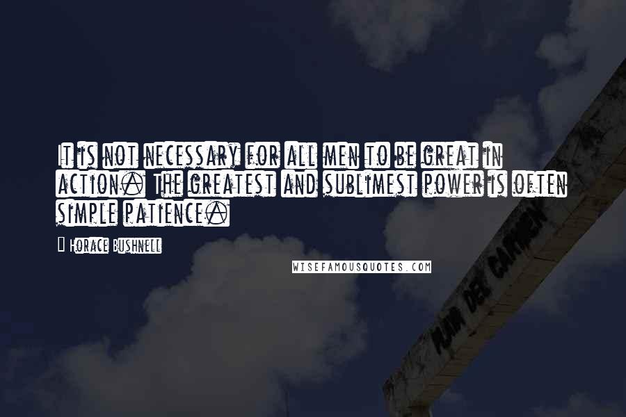 Horace Bushnell Quotes: It is not necessary for all men to be great in action. The greatest and sublimest power is often simple patience.