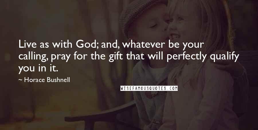 Horace Bushnell Quotes: Live as with God; and, whatever be your calling, pray for the gift that will perfectly qualify you in it.