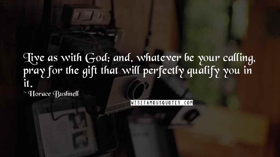 Horace Bushnell Quotes: Live as with God; and, whatever be your calling, pray for the gift that will perfectly qualify you in it.