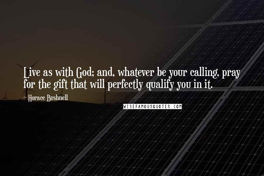Horace Bushnell Quotes: Live as with God; and, whatever be your calling, pray for the gift that will perfectly qualify you in it.