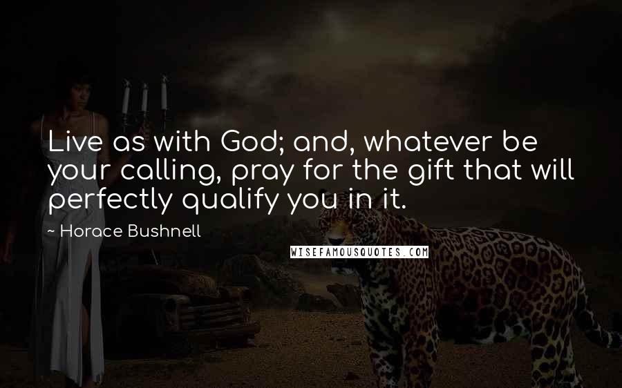 Horace Bushnell Quotes: Live as with God; and, whatever be your calling, pray for the gift that will perfectly qualify you in it.