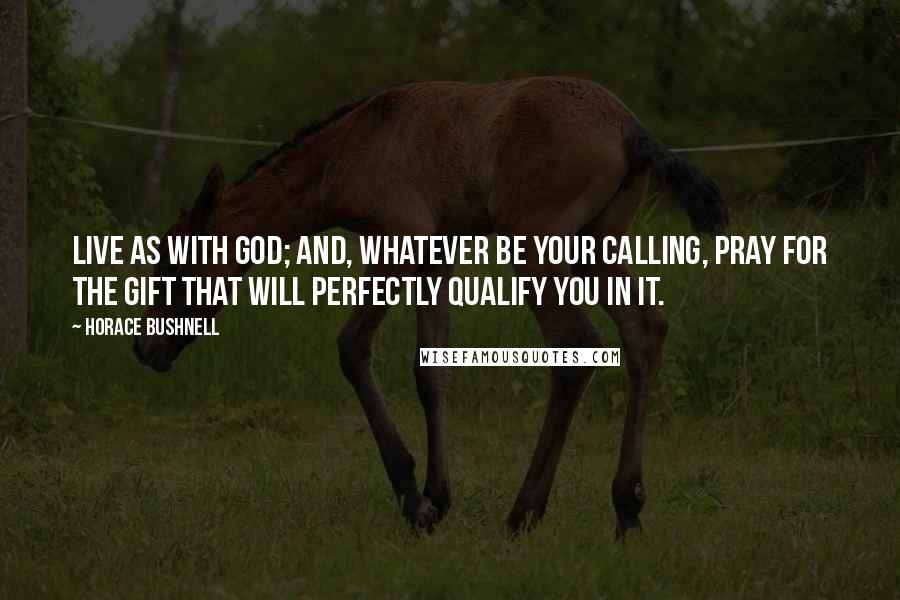 Horace Bushnell Quotes: Live as with God; and, whatever be your calling, pray for the gift that will perfectly qualify you in it.