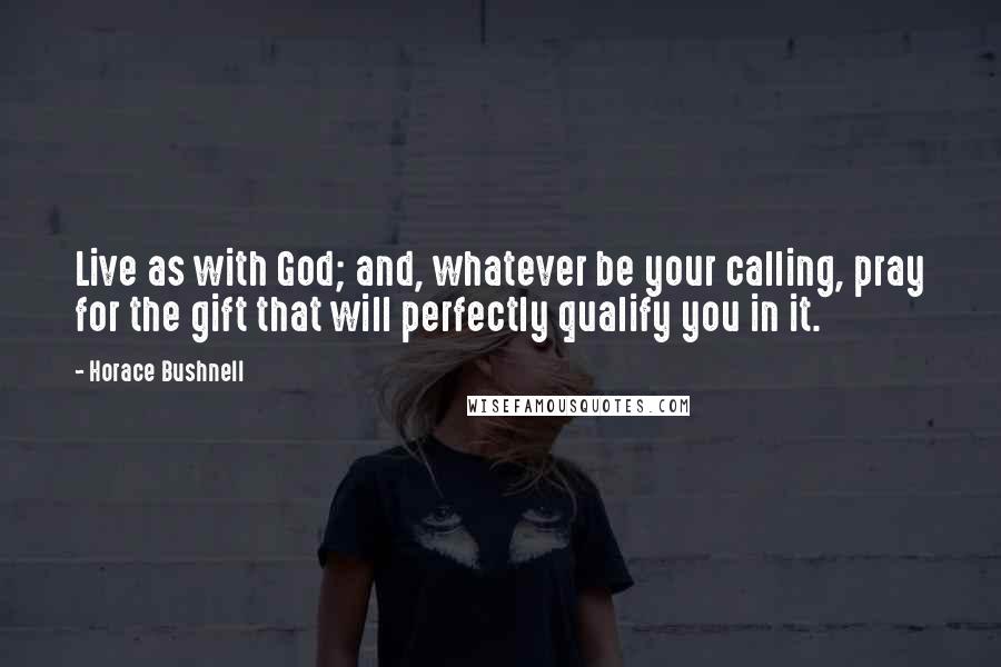 Horace Bushnell Quotes: Live as with God; and, whatever be your calling, pray for the gift that will perfectly qualify you in it.