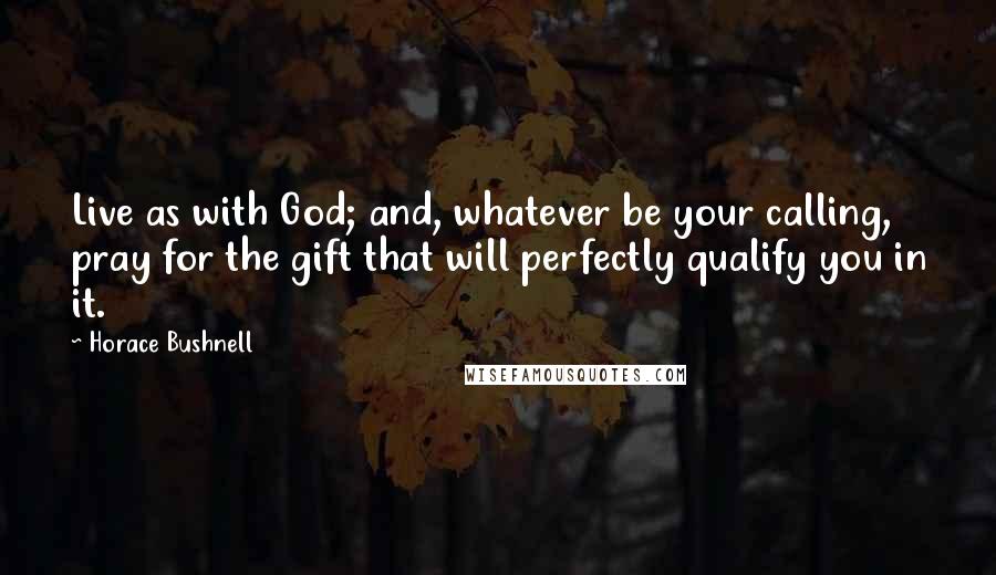 Horace Bushnell Quotes: Live as with God; and, whatever be your calling, pray for the gift that will perfectly qualify you in it.