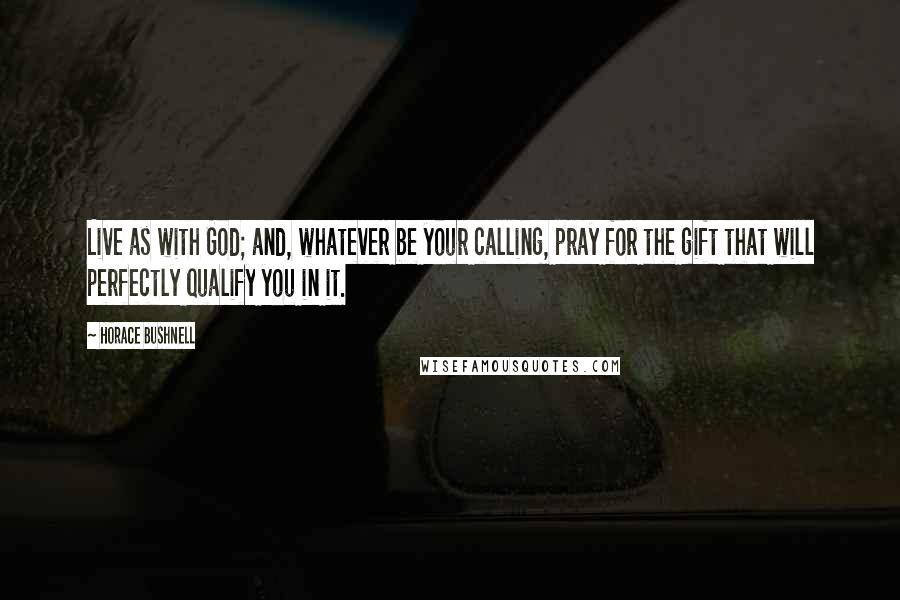 Horace Bushnell Quotes: Live as with God; and, whatever be your calling, pray for the gift that will perfectly qualify you in it.