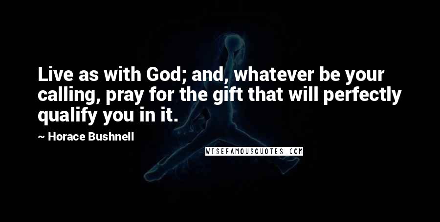 Horace Bushnell Quotes: Live as with God; and, whatever be your calling, pray for the gift that will perfectly qualify you in it.