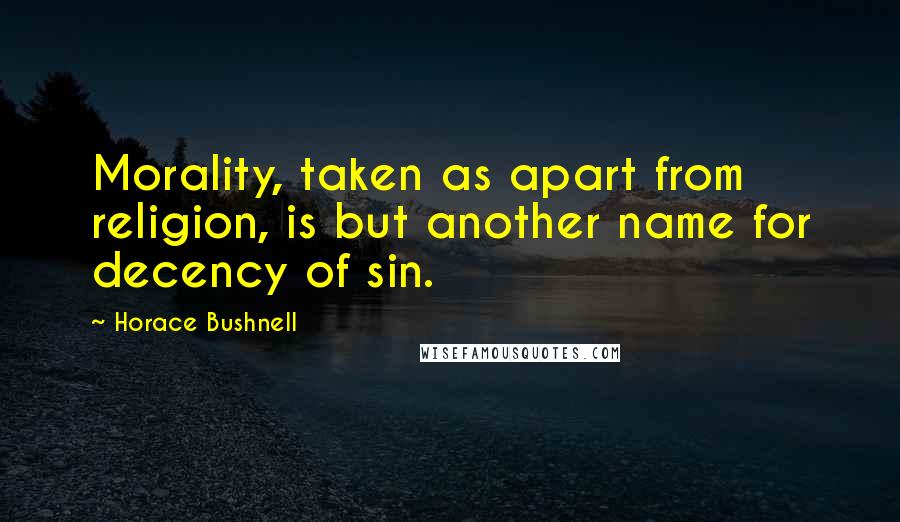 Horace Bushnell Quotes: Morality, taken as apart from religion, is but another name for decency of sin.