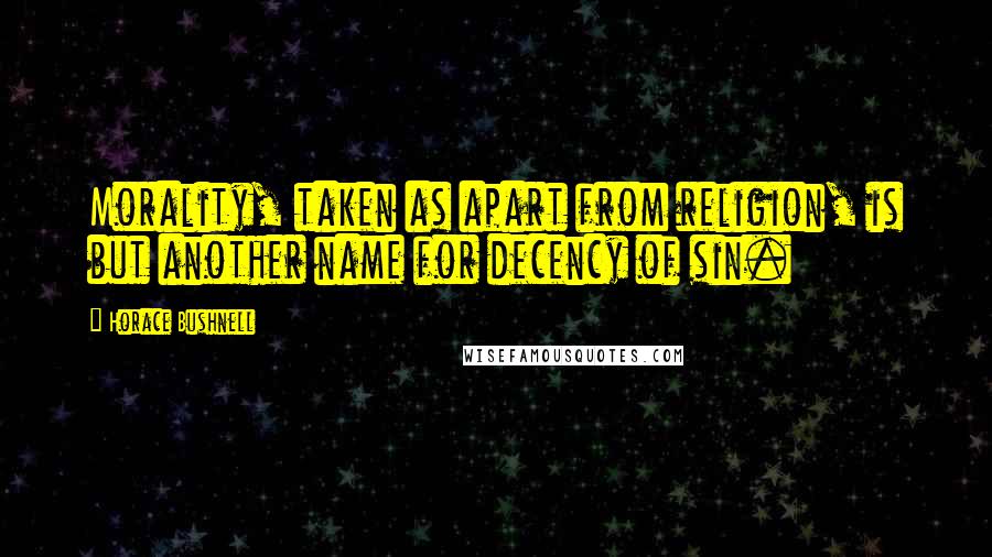 Horace Bushnell Quotes: Morality, taken as apart from religion, is but another name for decency of sin.