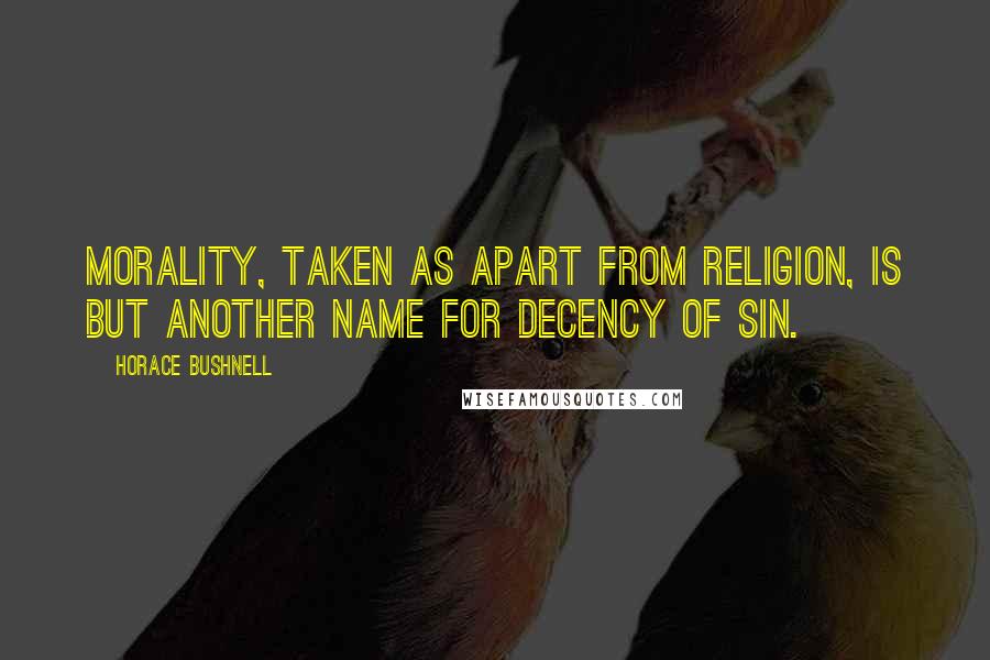 Horace Bushnell Quotes: Morality, taken as apart from religion, is but another name for decency of sin.