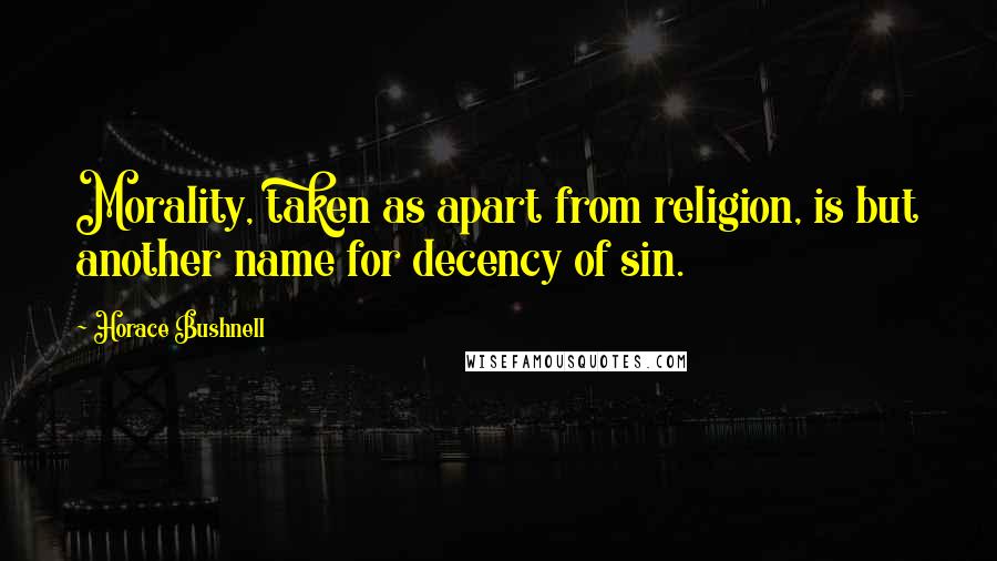 Horace Bushnell Quotes: Morality, taken as apart from religion, is but another name for decency of sin.