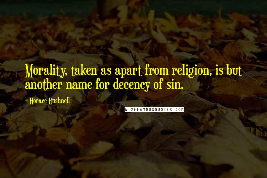 Horace Bushnell Quotes: Morality, taken as apart from religion, is but another name for decency of sin.