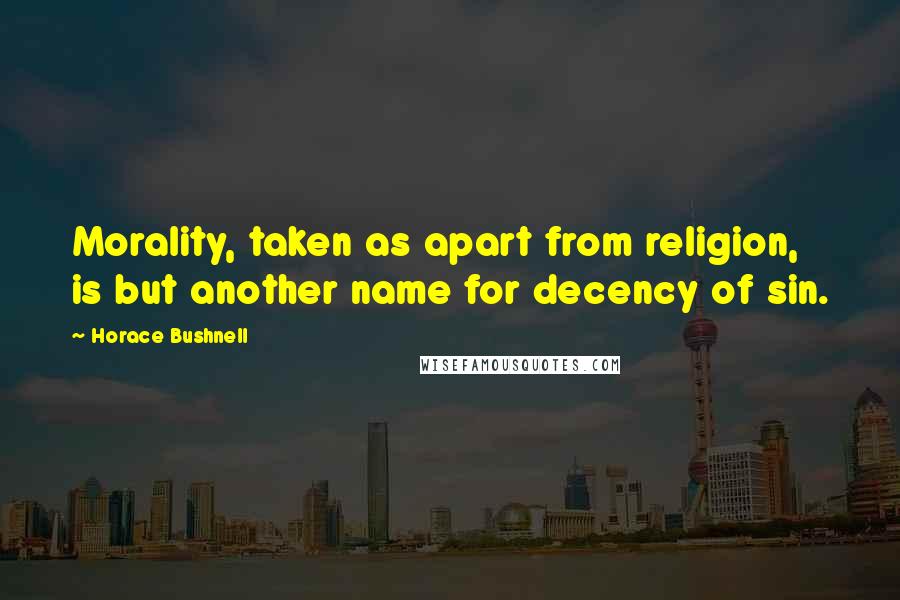 Horace Bushnell Quotes: Morality, taken as apart from religion, is but another name for decency of sin.