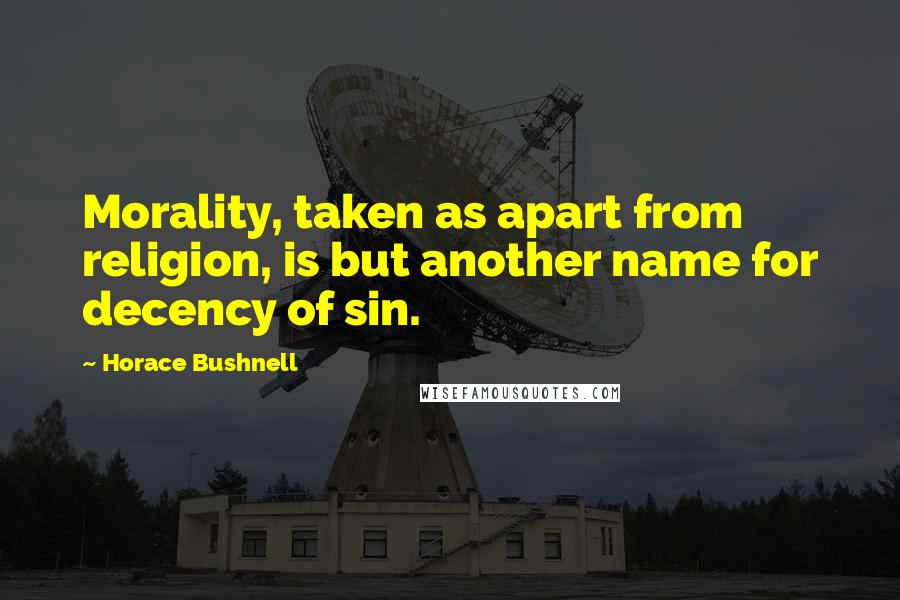 Horace Bushnell Quotes: Morality, taken as apart from religion, is but another name for decency of sin.