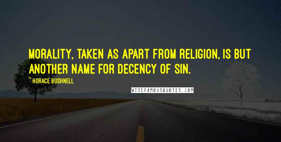 Horace Bushnell Quotes: Morality, taken as apart from religion, is but another name for decency of sin.