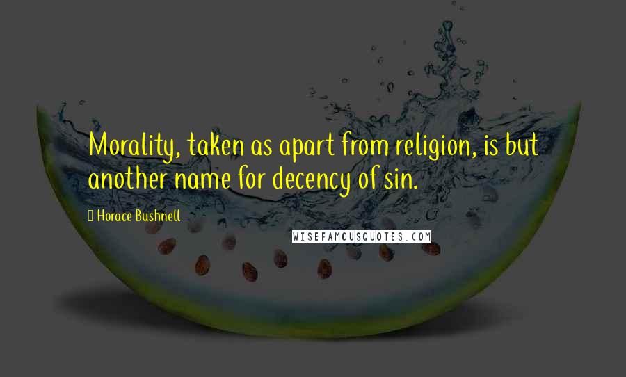 Horace Bushnell Quotes: Morality, taken as apart from religion, is but another name for decency of sin.