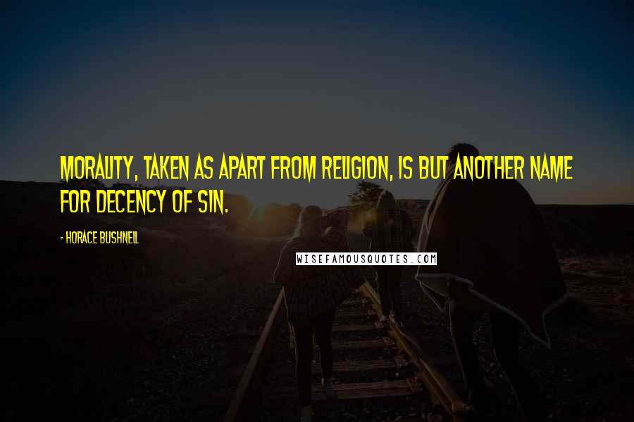 Horace Bushnell Quotes: Morality, taken as apart from religion, is but another name for decency of sin.