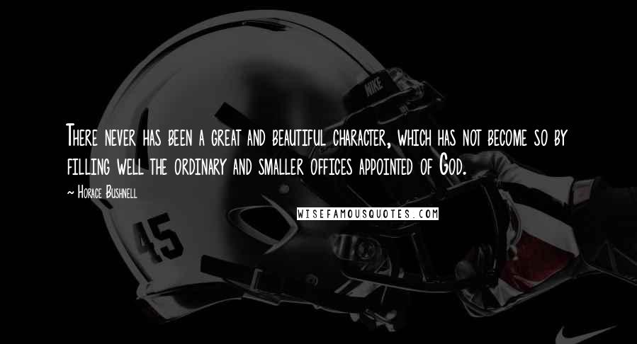 Horace Bushnell Quotes: There never has been a great and beautiful character, which has not become so by filling well the ordinary and smaller offices appointed of God.