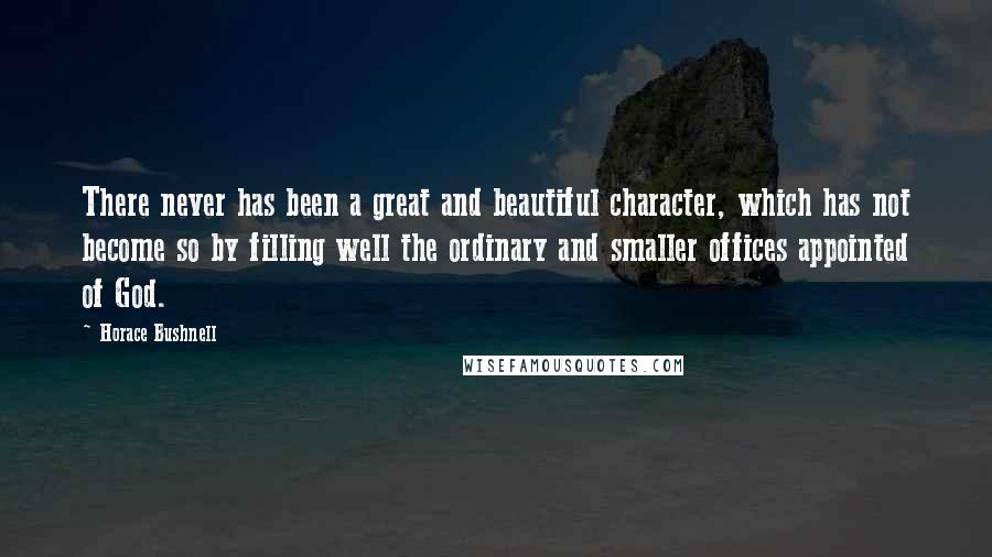 Horace Bushnell Quotes: There never has been a great and beautiful character, which has not become so by filling well the ordinary and smaller offices appointed of God.