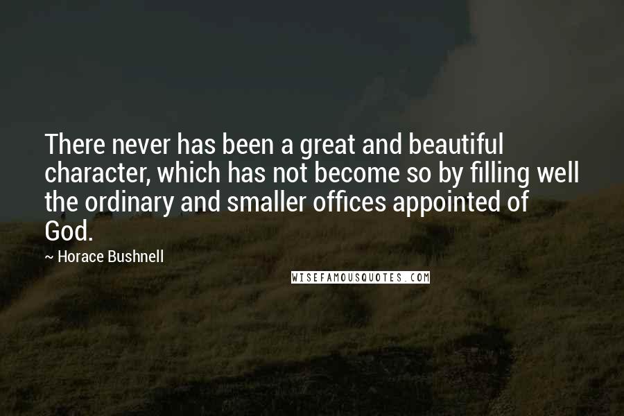 Horace Bushnell Quotes: There never has been a great and beautiful character, which has not become so by filling well the ordinary and smaller offices appointed of God.