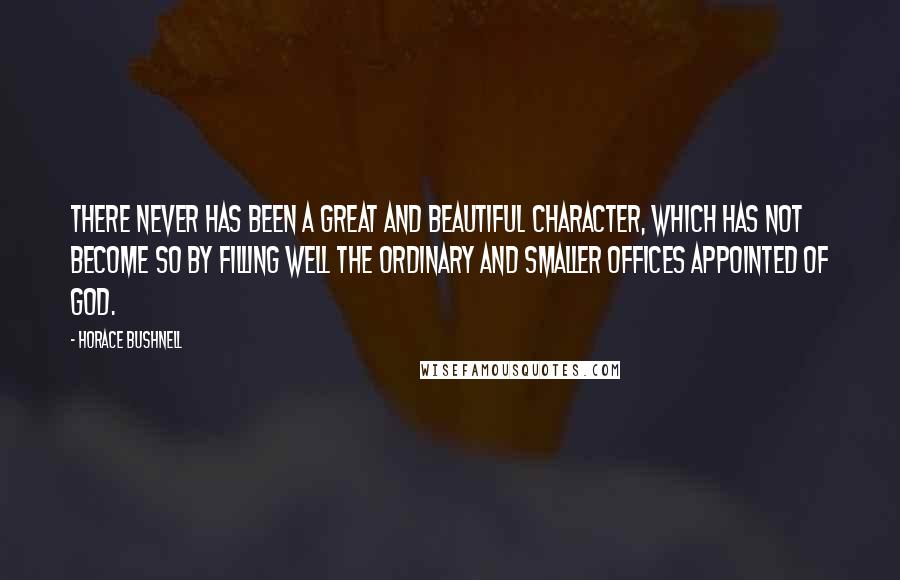 Horace Bushnell Quotes: There never has been a great and beautiful character, which has not become so by filling well the ordinary and smaller offices appointed of God.