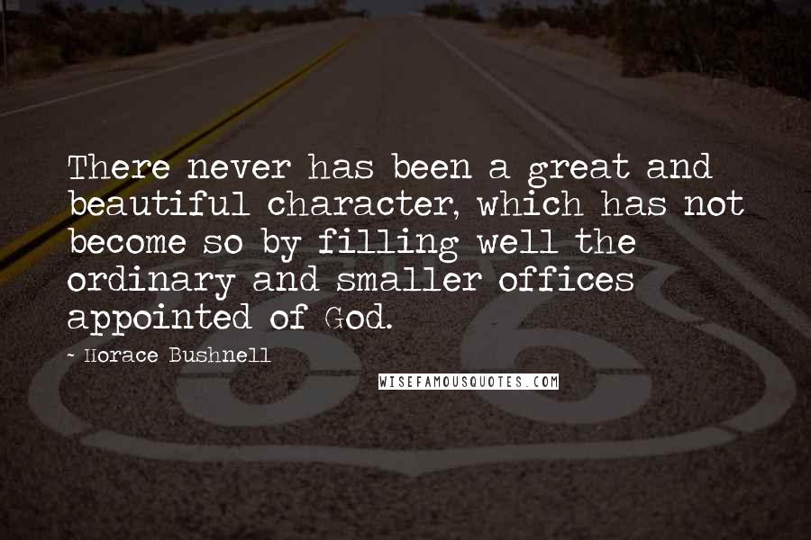 Horace Bushnell Quotes: There never has been a great and beautiful character, which has not become so by filling well the ordinary and smaller offices appointed of God.