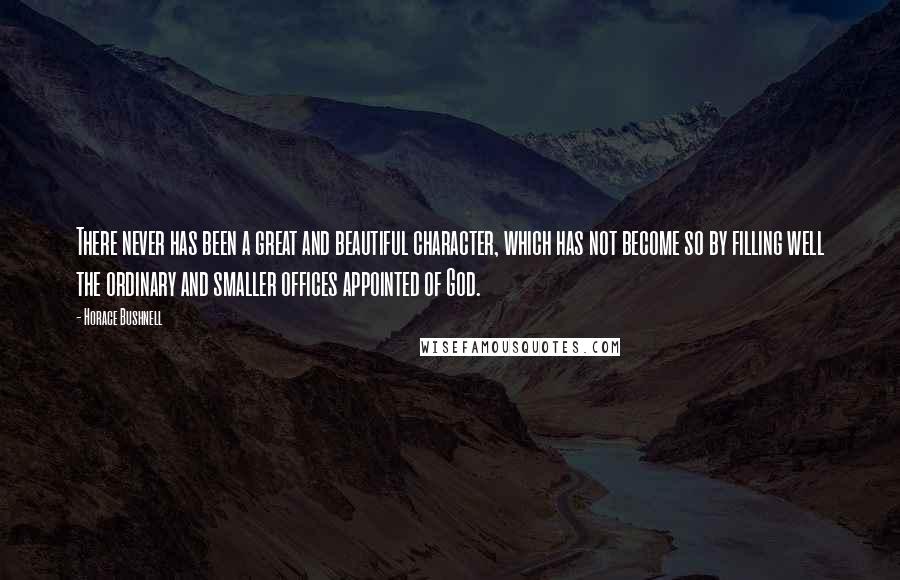 Horace Bushnell Quotes: There never has been a great and beautiful character, which has not become so by filling well the ordinary and smaller offices appointed of God.