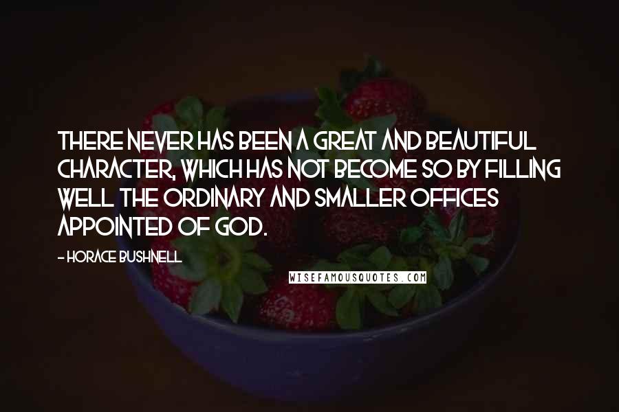 Horace Bushnell Quotes: There never has been a great and beautiful character, which has not become so by filling well the ordinary and smaller offices appointed of God.