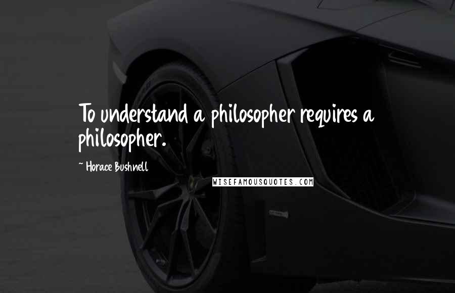 Horace Bushnell Quotes: To understand a philosopher requires a philosopher.