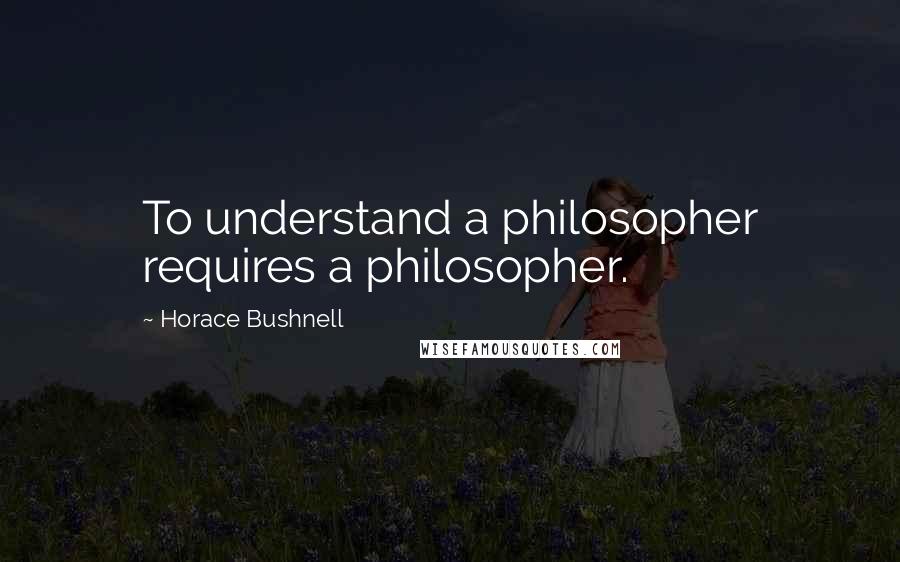 Horace Bushnell Quotes: To understand a philosopher requires a philosopher.