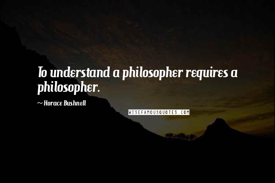 Horace Bushnell Quotes: To understand a philosopher requires a philosopher.