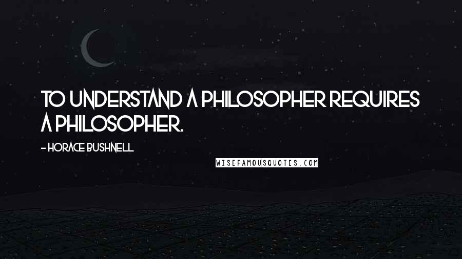 Horace Bushnell Quotes: To understand a philosopher requires a philosopher.