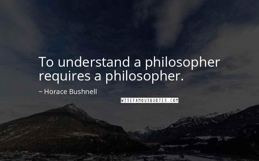 Horace Bushnell Quotes: To understand a philosopher requires a philosopher.