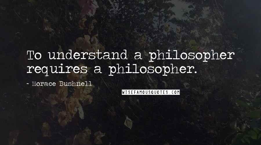 Horace Bushnell Quotes: To understand a philosopher requires a philosopher.