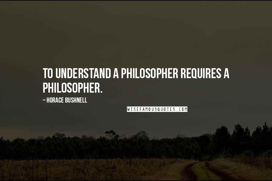 Horace Bushnell Quotes: To understand a philosopher requires a philosopher.