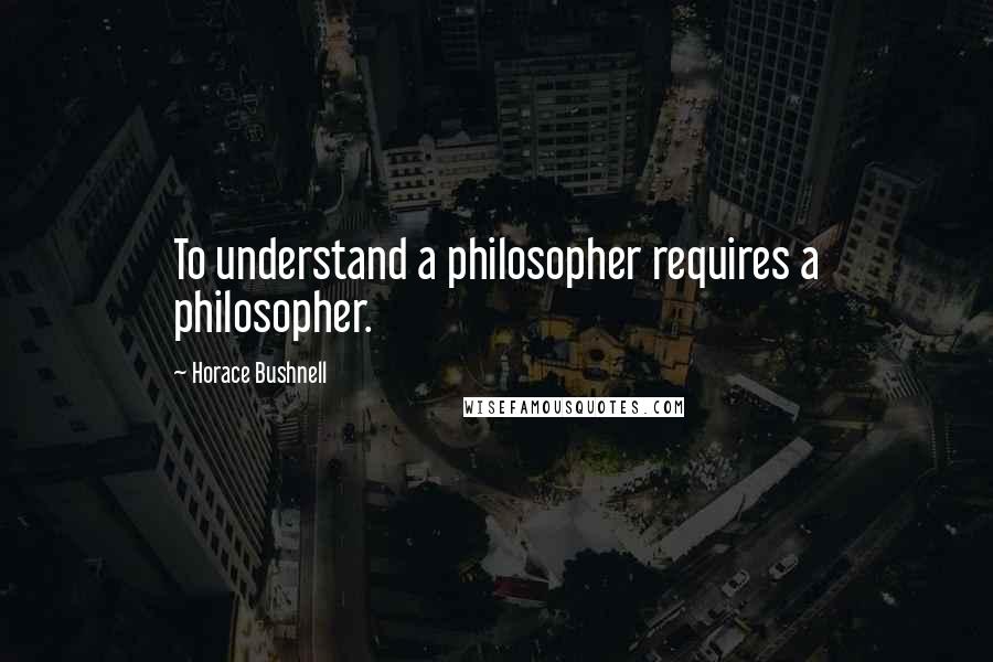 Horace Bushnell Quotes: To understand a philosopher requires a philosopher.