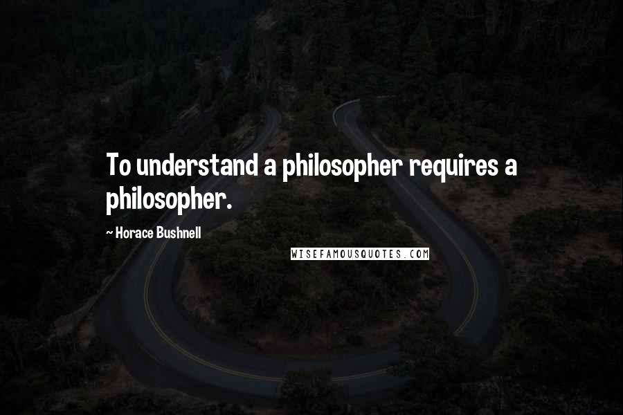 Horace Bushnell Quotes: To understand a philosopher requires a philosopher.
