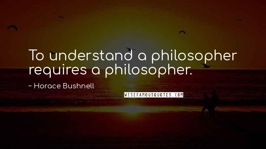 Horace Bushnell Quotes: To understand a philosopher requires a philosopher.