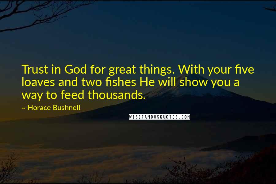 Horace Bushnell Quotes: Trust in God for great things. With your five loaves and two fishes He will show you a way to feed thousands.