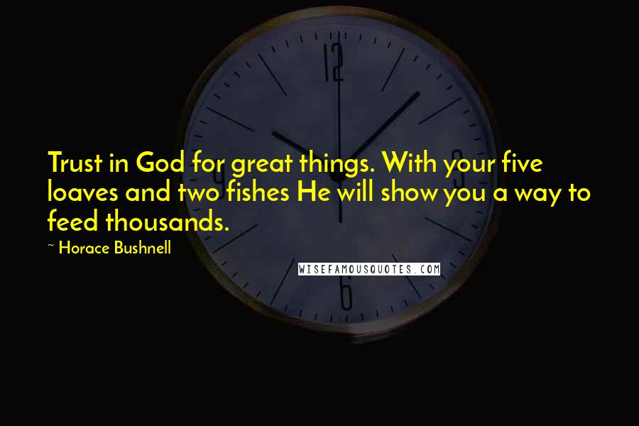 Horace Bushnell Quotes: Trust in God for great things. With your five loaves and two fishes He will show you a way to feed thousands.