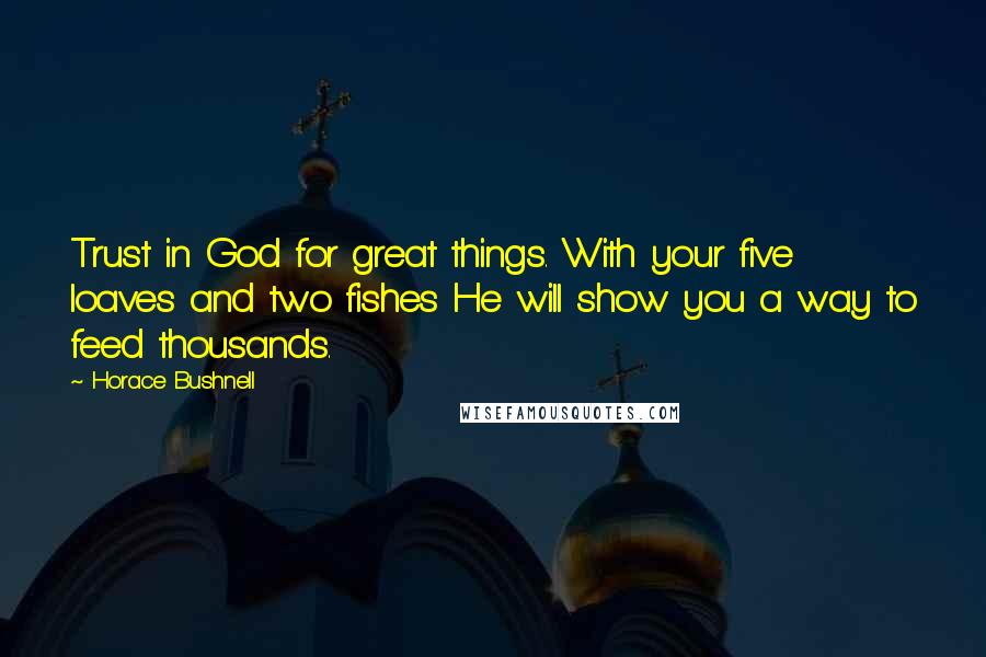 Horace Bushnell Quotes: Trust in God for great things. With your five loaves and two fishes He will show you a way to feed thousands.