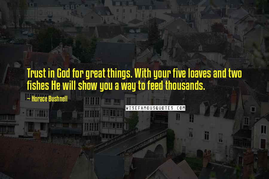 Horace Bushnell Quotes: Trust in God for great things. With your five loaves and two fishes He will show you a way to feed thousands.