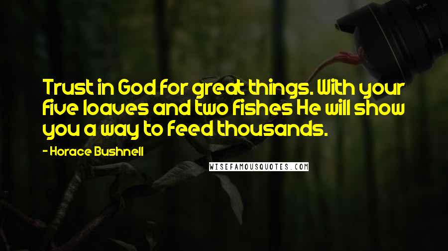 Horace Bushnell Quotes: Trust in God for great things. With your five loaves and two fishes He will show you a way to feed thousands.