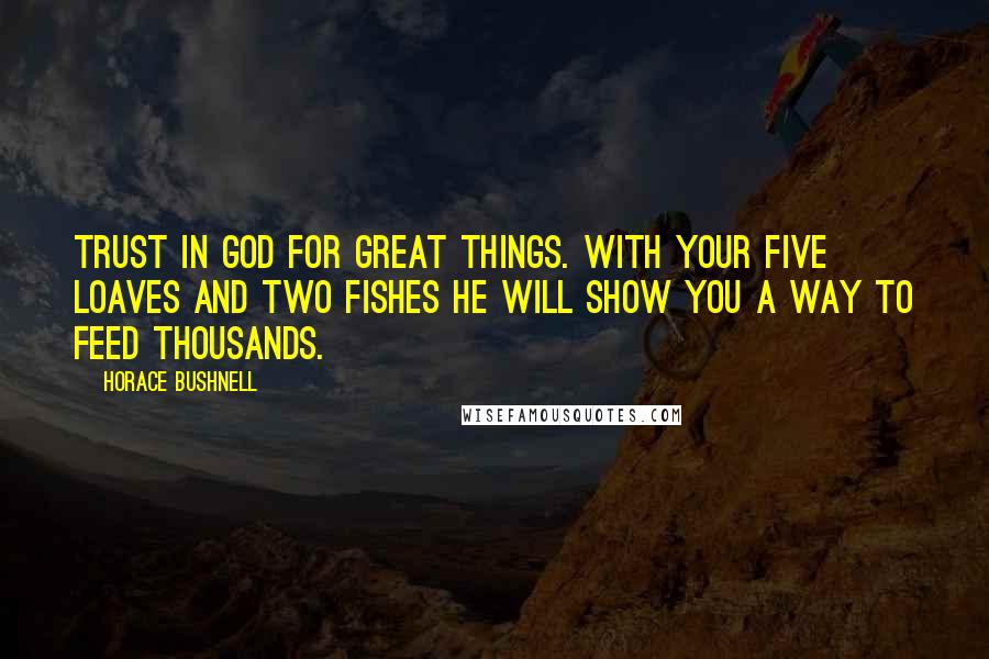 Horace Bushnell Quotes: Trust in God for great things. With your five loaves and two fishes He will show you a way to feed thousands.