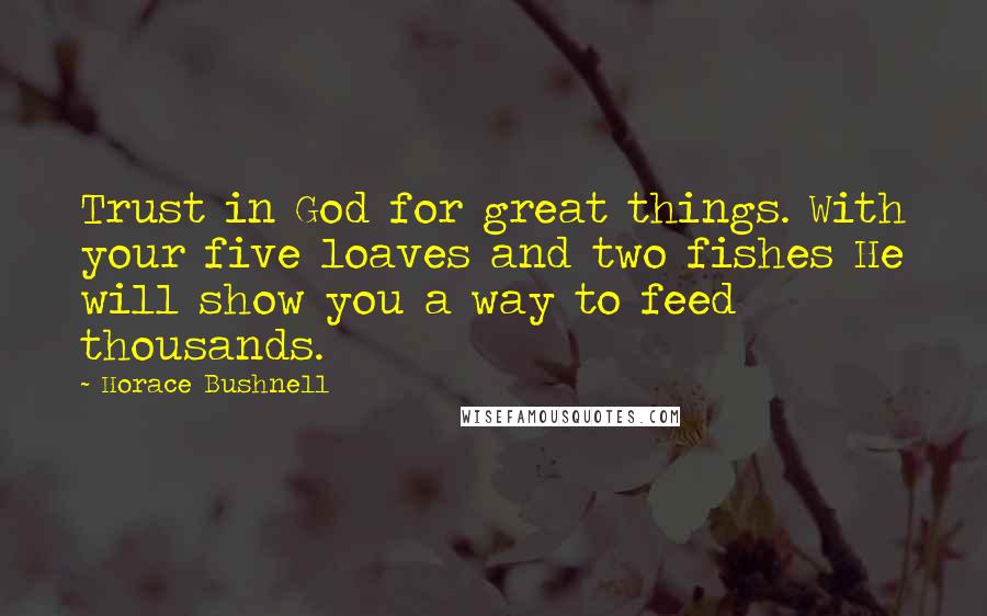 Horace Bushnell Quotes: Trust in God for great things. With your five loaves and two fishes He will show you a way to feed thousands.