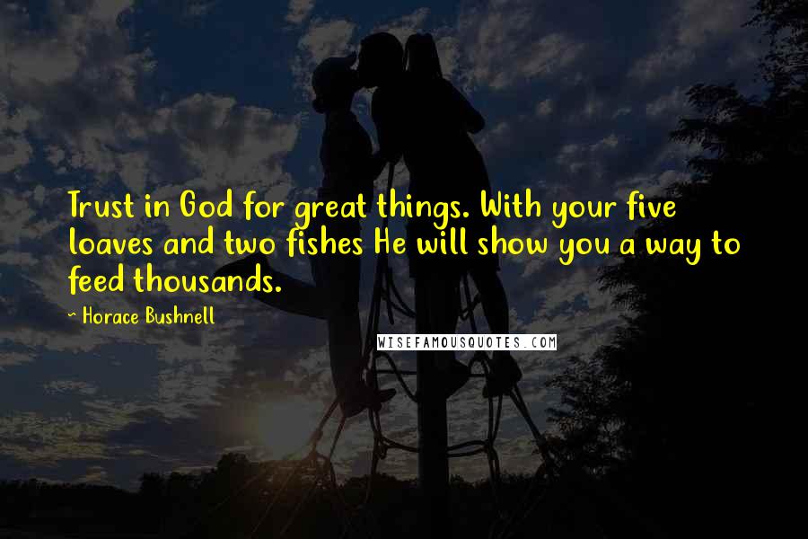 Horace Bushnell Quotes: Trust in God for great things. With your five loaves and two fishes He will show you a way to feed thousands.