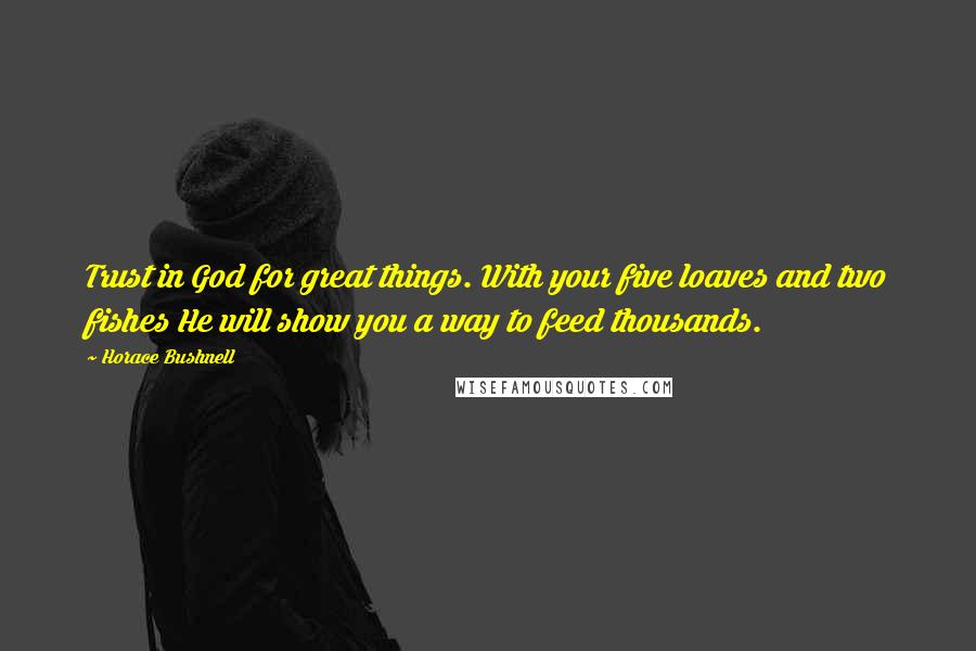Horace Bushnell Quotes: Trust in God for great things. With your five loaves and two fishes He will show you a way to feed thousands.
