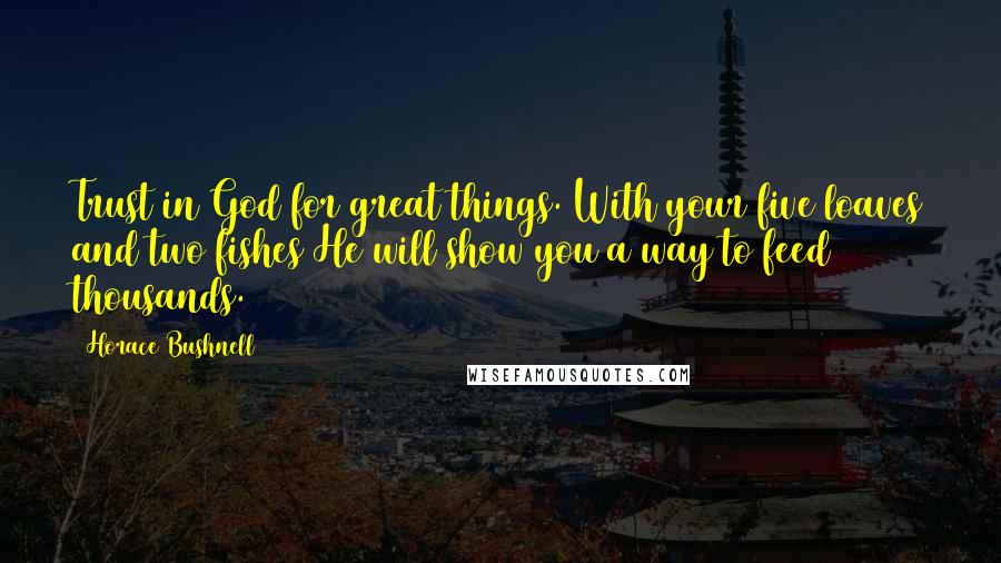 Horace Bushnell Quotes: Trust in God for great things. With your five loaves and two fishes He will show you a way to feed thousands.